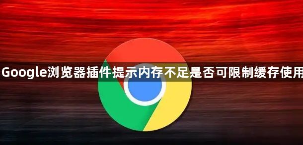 Google浏览器插件提示内存不足是否可限制缓存使用1