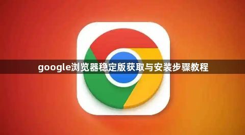 google浏览器稳定版获取与安装步骤教程1