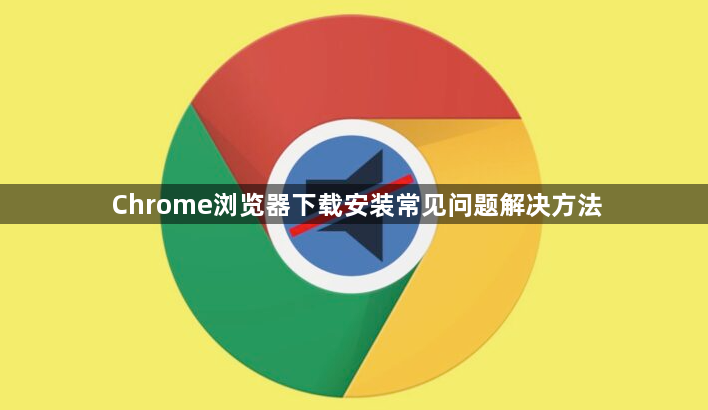 Chrome浏览器下载安装常见问题解决方法1
