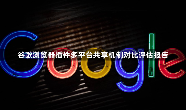 谷歌浏览器插件多平台共享机制对比评估报告1