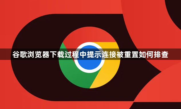 谷歌浏览器下载过程中提示连接被重置如何排查1