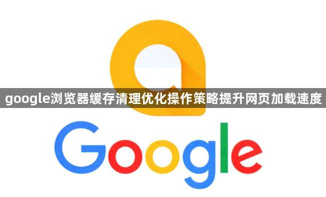google浏览器缓存清理优化操作策略提升网页加载速度1