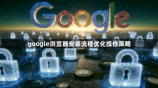 google浏览器安装流程优化操作策略1
