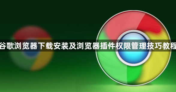 谷歌浏览器下载安装及浏览器插件权限管理技巧教程1