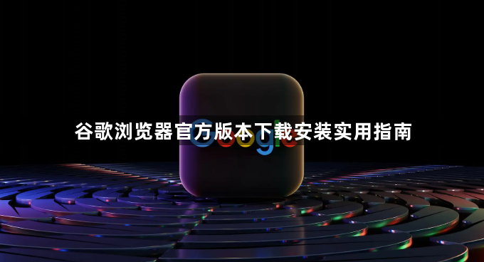 谷歌浏览器官方版本下载安装实用指南1