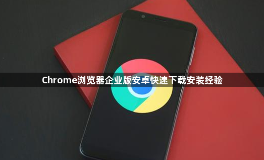 Chrome浏览器企业版安卓快速下载安装经验1