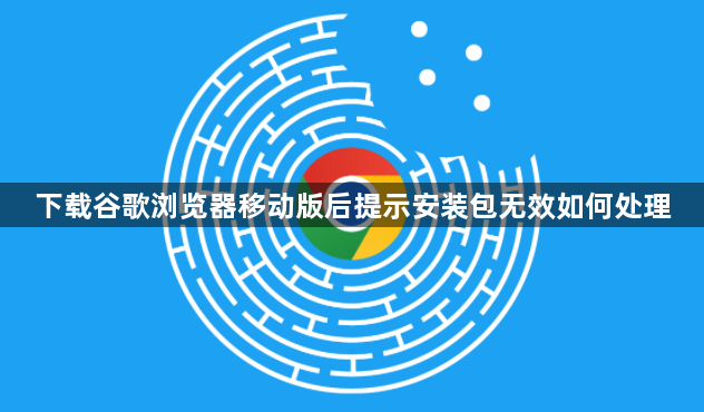 下载谷歌浏览器移动版后提示安装包无效如何处理1