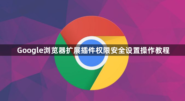 Google浏览器扩展插件权限安全设置操作教程1