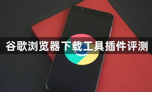 谷歌浏览器下载工具插件评测1