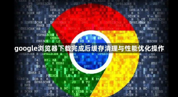 google浏览器下载完成后缓存清理与性能优化操作1
