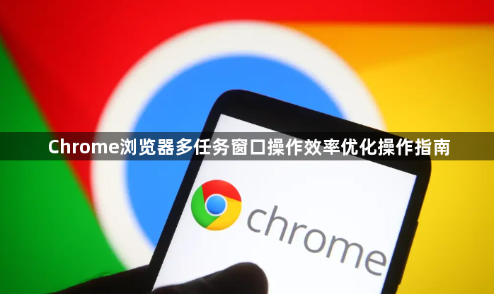 Chrome浏览器多任务窗口操作效率优化操作指南1
