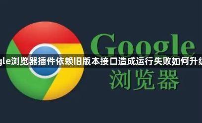 google浏览器插件依赖旧版本接口造成运行失败如何升级适配1