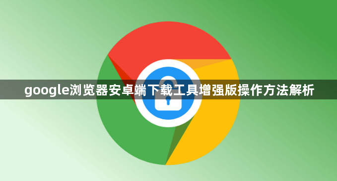 google浏览器安卓端下载工具增强版操作方法解析1