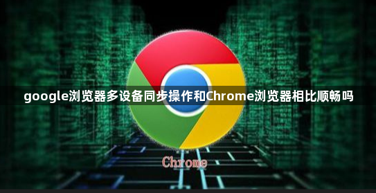 google浏览器多设备同步操作和Chrome浏览器相比顺畅吗1