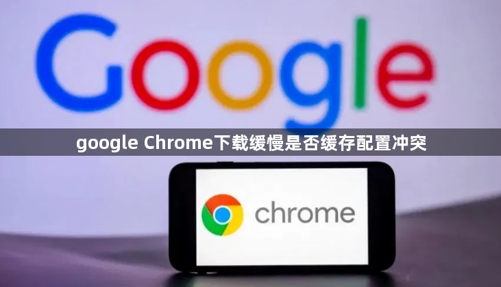 google Chrome下载缓慢是否缓存配置冲突1