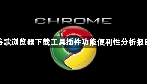 谷歌浏览器下载工具插件功能便利性分析报告1