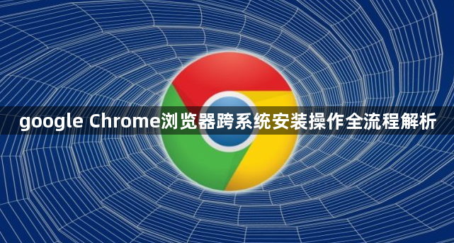 google Chrome浏览器跨系统安装操作全流程解析1