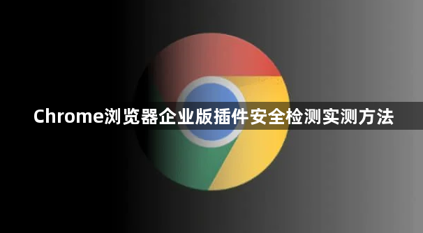 Chrome浏览器企业版插件安全检测实测方法1