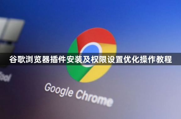 谷歌浏览器插件安装及权限设置优化操作教程1