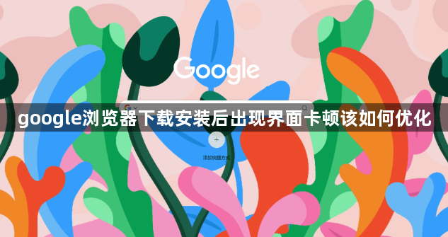 google浏览器下载安装后出现界面卡顿该如何优化1
