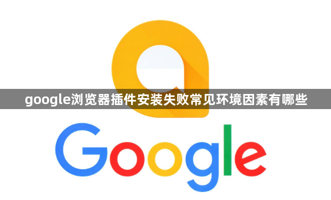google浏览器插件安装失败常见环境因素有哪些1