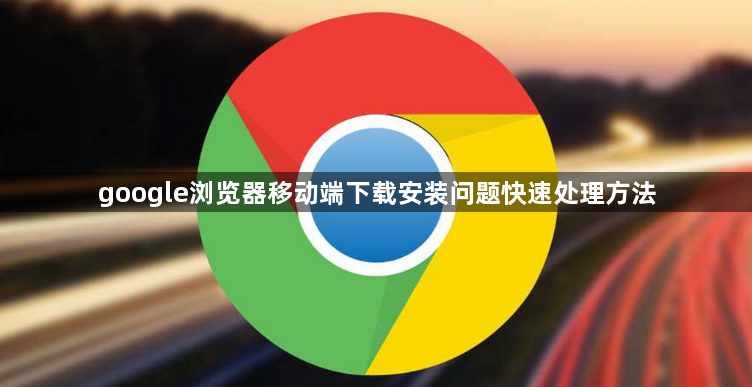 google浏览器移动端下载安装问题快速处理方法1