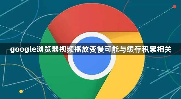 google浏览器视频播放变慢可能与缓存积累相关1