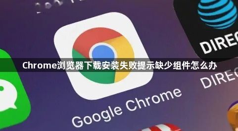 Chrome浏览器下载安装失败提示缺少组件怎么办1