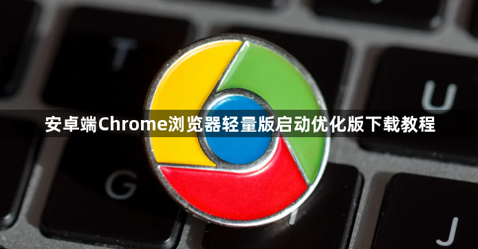 安卓端Chrome浏览器轻量版启动优化版下载教程1