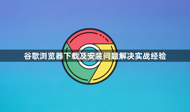 谷歌浏览器下载及安装问题解决实战经验1
