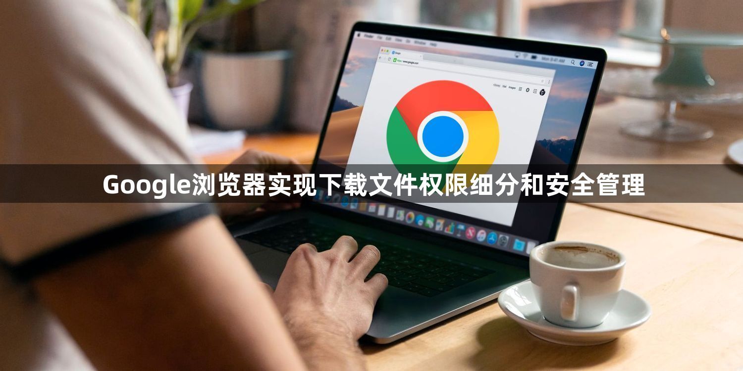 Google浏览器实现下载文件权限细分和安全管理1