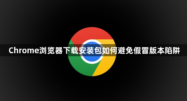 Chrome浏览器下载安装包如何避免假冒版本陷阱1
