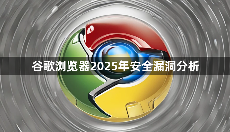 谷歌浏览器2025年安全漏洞分析1