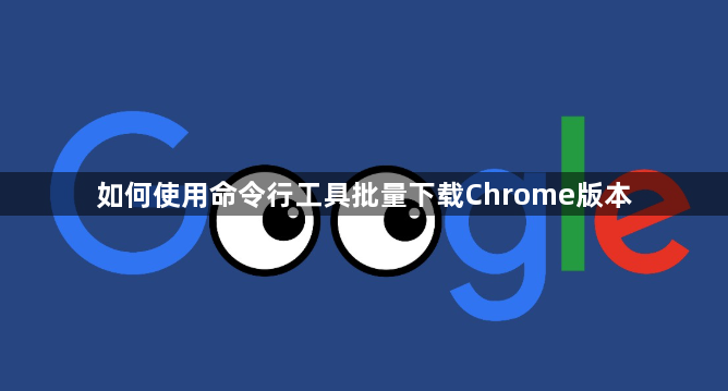 如何使用命令行工具批量下载Chrome版本1
