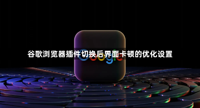 谷歌浏览器插件切换后界面卡顿的优化设置1