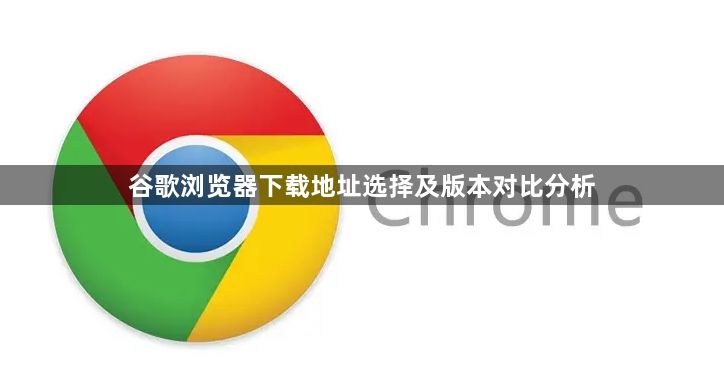 谷歌浏览器下载地址选择及版本对比分析1