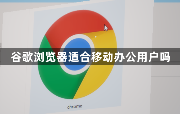 谷歌浏览器适合移动办公用户吗1