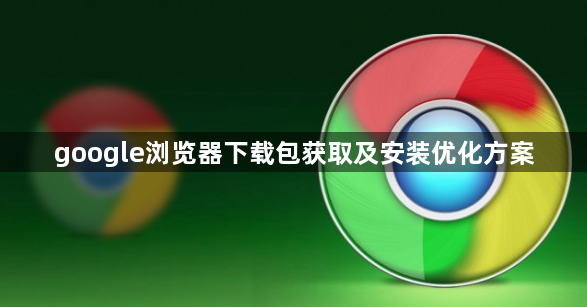 google浏览器下载包获取及安装优化方案1