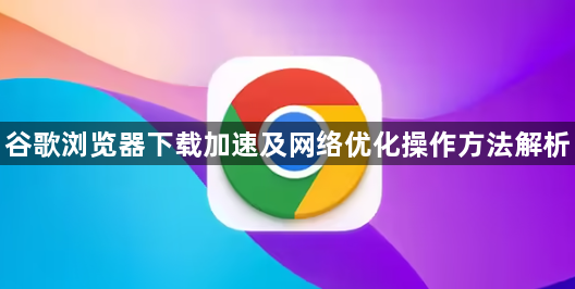 谷歌浏览器下载加速及网络优化操作方法解析1