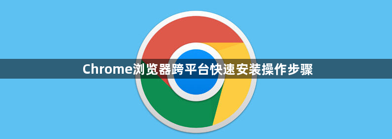 Chrome浏览器跨平台快速安装操作步骤1