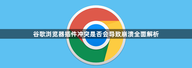 谷歌浏览器插件冲突是否会导致崩溃全面解析1