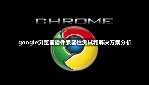 google浏览器插件兼容性测试和解决方案分析1