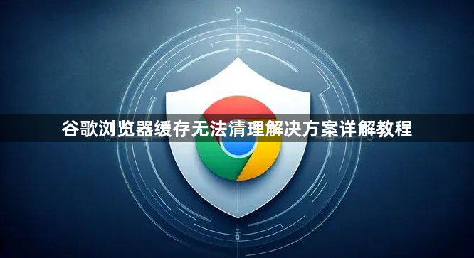 谷歌浏览器缓存无法清理解决方案详解教程1
