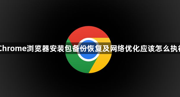 Chrome浏览器安装包备份恢复及网络优化应该怎么执行1