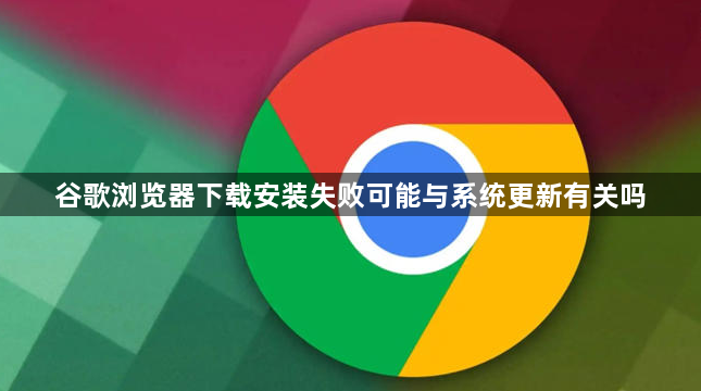 谷歌浏览器下载安装失败可能与系统更新有关吗1