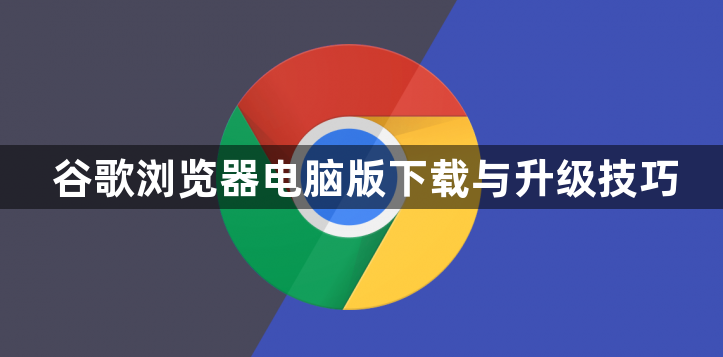 谷歌浏览器电脑版下载与升级技巧1