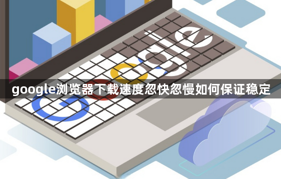 google浏览器下载速度忽快忽慢如何保证稳定1