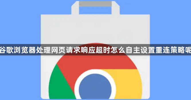 谷歌浏览器处理网页请求响应超时怎么自主设置重连策略呢1