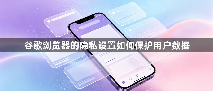 谷歌浏览器的隐私设置如何保护用户数据1