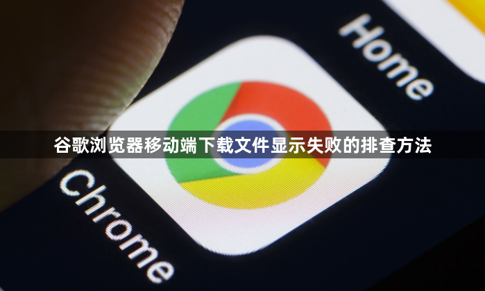 谷歌浏览器移动端下载文件显示失败的排查方法1